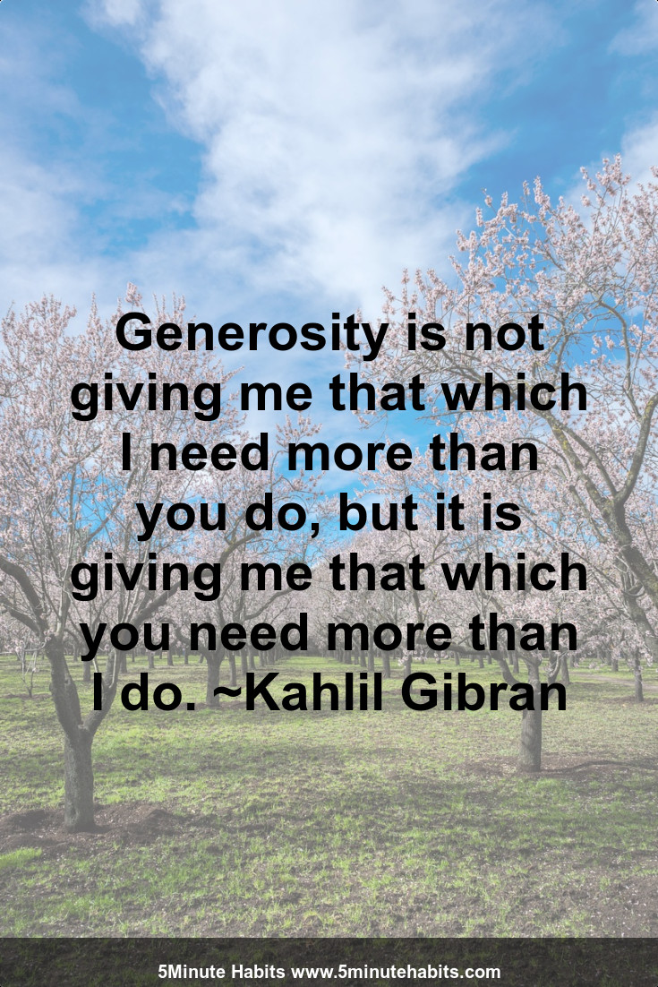Generosity is not giving me that which I need more than you do, but it is giving me that which you need more than I do. ~Kahlil Gibran